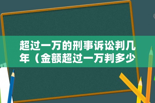 超過一萬的刑事訴訟判幾年（金額超過一萬判多少年）