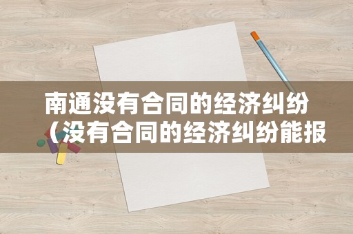 南通沒有合同的經濟糾紛（沒有合同的經濟糾紛能報警嗎）