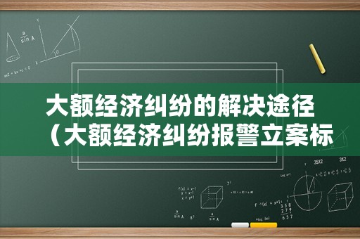 大額經濟糾紛的解決途徑（大額經濟糾紛報警立案標準）