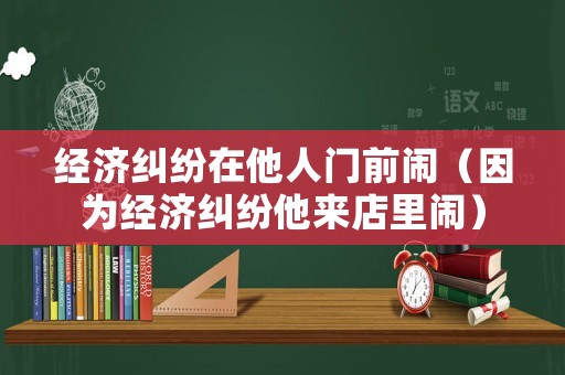 經濟糾紛在他人門前鬧（因為經濟糾紛他來店里鬧）
