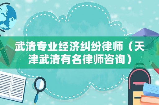 武清專業經濟糾紛律師（天津武清有名律師咨詢）