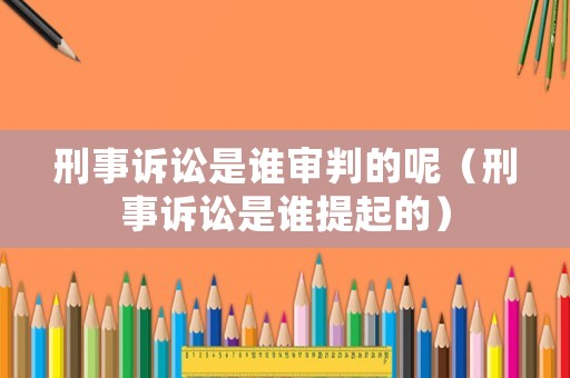 刑事訴訟是誰審判的呢（刑事訴訟是誰提起的）