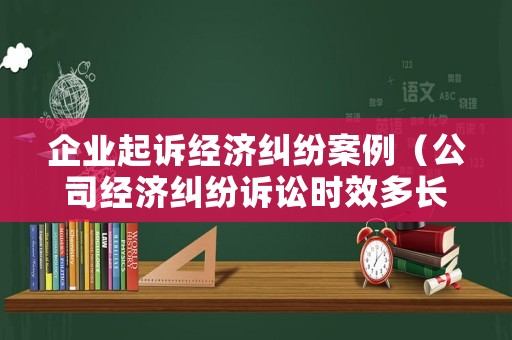 企業(yè)起訴經(jīng)濟(jì)糾紛案例（公司經(jīng)濟(jì)糾紛訴訟時(shí)效多長時(shí)間）