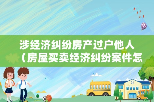 涉經濟糾紛房產過戶他人（房屋買賣經濟糾紛案件怎么處理）