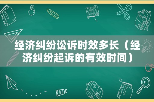 經濟糾紛訟訴時效多長（經濟糾紛起訴的有效時間）