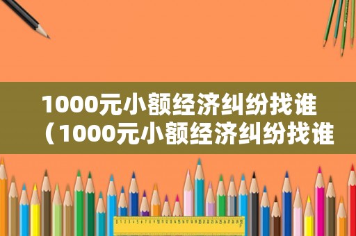 1000元小額經濟糾紛找誰（1000元小額經濟糾紛找誰解決）