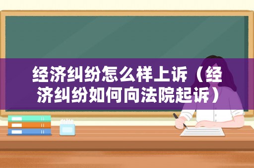 經(jīng)濟糾紛怎么樣上訴（經(jīng)濟糾紛如何向法院起訴）