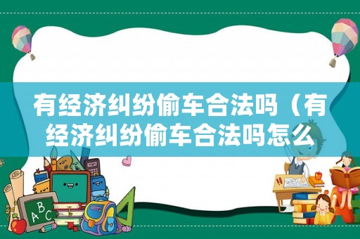 有經濟糾紛偷車合法嗎（有經濟糾紛偷車合法嗎怎么處理）