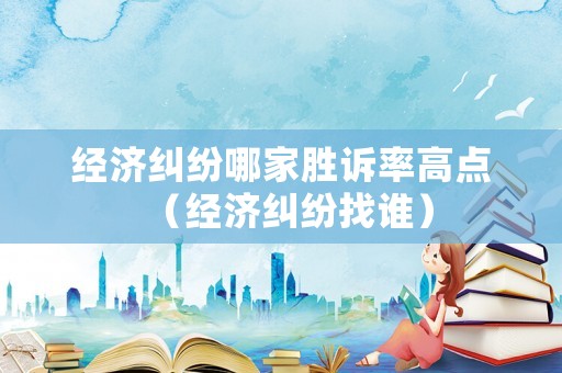 經(jīng)濟(jì)糾紛哪家勝訴率高點(diǎn)（經(jīng)濟(jì)糾紛找誰）