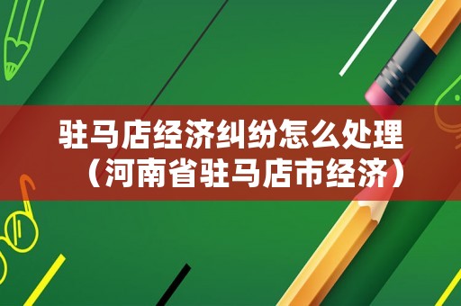 駐馬店經(jīng)濟(jì)糾紛怎么處理（河南省駐馬店市經(jīng)濟(jì)）