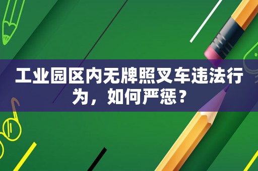 工業(yè)園區(qū)內(nèi)無(wú)牌照叉車(chē)違法行為，如何嚴(yán)懲？