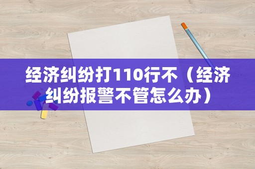 經濟糾紛打110行不（經濟糾紛報警不管怎么辦）