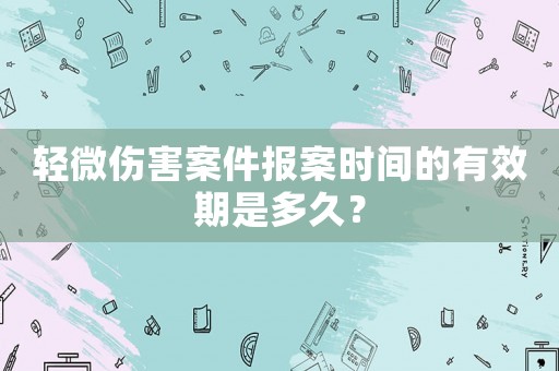 輕微傷害案件報案時間的有效期是多久？