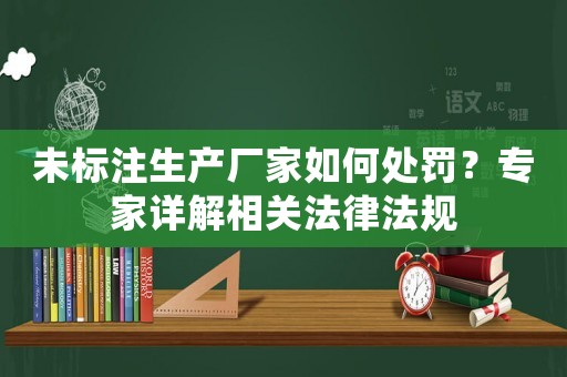 未標注生產廠家如何處罰？專家詳解相關法律法規