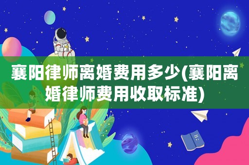 襄陽(yáng)律師離婚費(fèi)用多少(襄陽(yáng)離婚律師費(fèi)用收取標(biāo)準(zhǔn))
