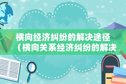 橫向經(jīng)濟糾紛的解決途徑（橫向關系經(jīng)濟糾紛的解決方式）