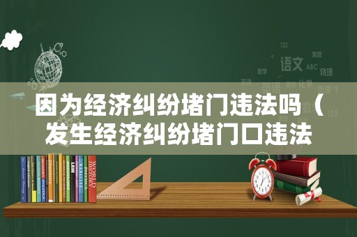 因為經(jīng)濟(jì)糾紛堵門違法嗎（發(fā)生經(jīng)濟(jì)糾紛堵門口違法?）
