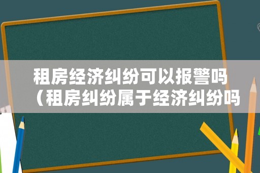租房經濟糾紛可以報警嗎（租房糾紛屬于經濟糾紛嗎）