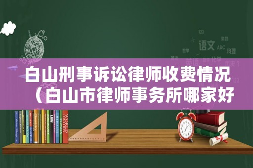 白山刑事訴訟律師收費(fèi)情況（白山市律師事務(wù)所哪家好）