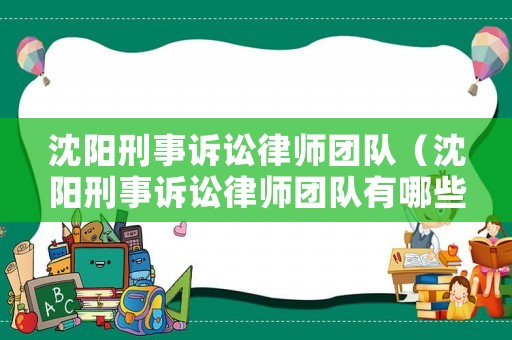 沈陽刑事訴訟律師團隊（沈陽刑事訴訟律師團隊有哪些）