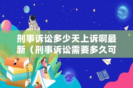 刑事訴訟多少天上訴啊最新（刑事訴訟需要多久可以結案）