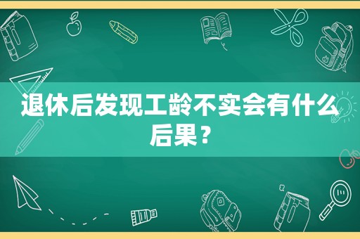 退休后發(fā)現(xiàn)工齡不實(shí)會(huì)有什么后果？