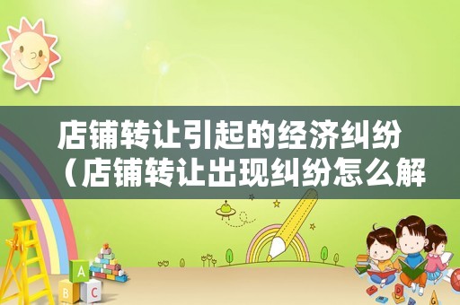 店鋪轉(zhuǎn)讓引起的經(jīng)濟(jì)糾紛（店鋪轉(zhuǎn)讓出現(xiàn)糾紛怎么解決）