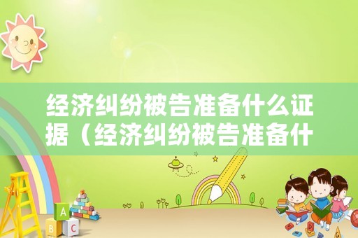 經濟糾紛被告準備什么證據（經濟糾紛被告準備什么證據才能開庭）