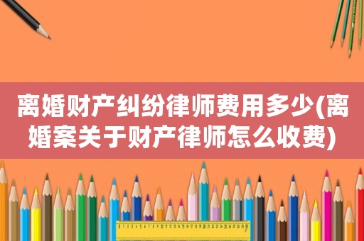 離婚財產糾紛律師費用多少(離婚案關于財產律師怎么收費)