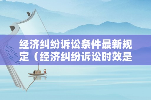 經濟糾紛訴訟條件最新規定（經濟糾紛訴訟時效是多久）