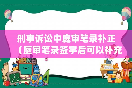 刑事訴訟中庭審筆錄補正（庭審筆錄簽字后可以補充嗎）