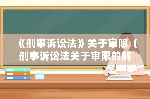 《刑事訴訟法》關于審限（刑事訴訟法關于審限的解釋）