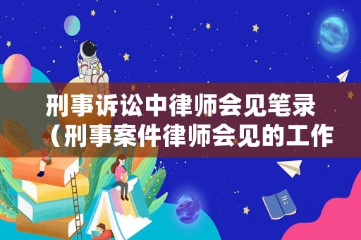 刑事訴訟中律師會(huì)見(jiàn)筆錄（刑事案件律師會(huì)見(jiàn)的工作內(nèi)容有哪些）