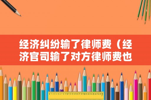 經濟糾紛輸了律師費（經濟官司輸了對方律師費也要我出嗎）