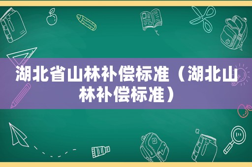 湖北省山林補(bǔ)償標(biāo)準(zhǔn)（湖北山林補(bǔ)償標(biāo)準(zhǔn)）