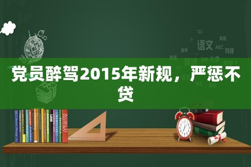 黨員醉駕2015年新規(guī)，嚴(yán)懲不貸