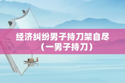 經濟糾紛男子持刀架自盡（一男子持刀）