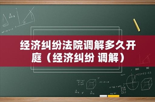經濟糾紛法院調解多久開庭（經濟糾紛 調解）