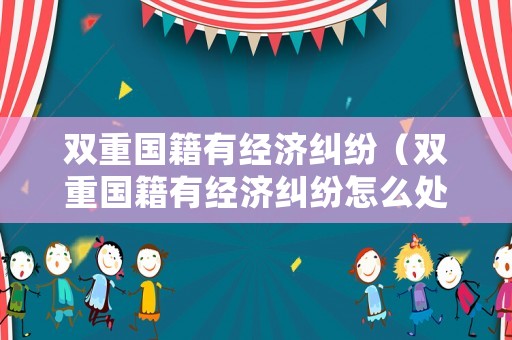 雙重國籍有經濟糾紛（雙重國籍有經濟糾紛怎么處理）