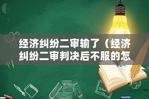 經濟糾紛二審輸了（經濟糾紛二審判決后不服的怎么辦）