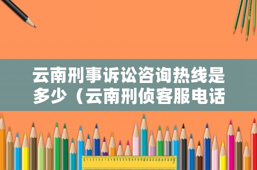 云南刑事訴訟咨詢熱線是多少（云南刑偵客服電話）