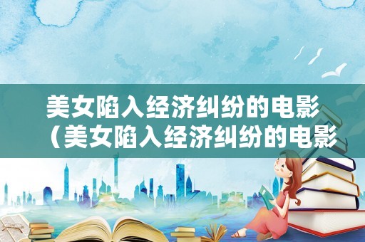 美女陷入經濟糾紛的電影（美女陷入經濟糾紛的電影叫什么）