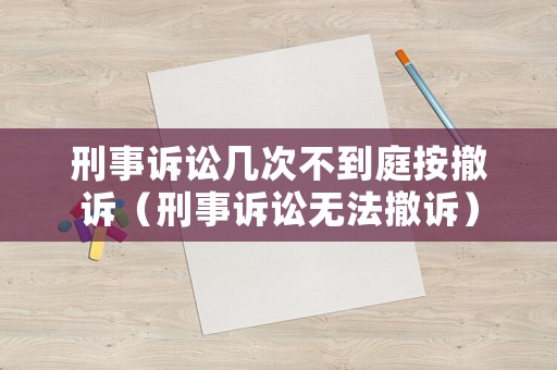 刑事訴訟幾次不到庭按撤訴（刑事訴訟無法撤訴）