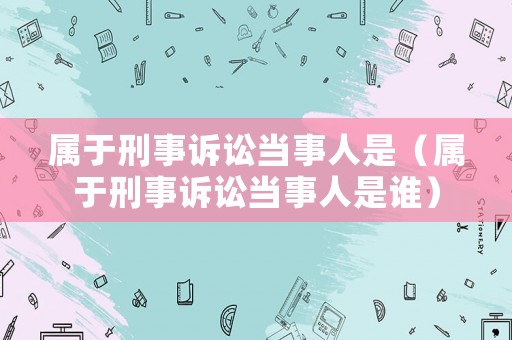 屬于刑事訴訟當事人是（屬于刑事訴訟當事人是誰）