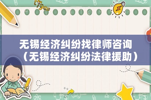 無錫經濟糾紛找律師咨詢（無錫經濟糾紛法律援助）