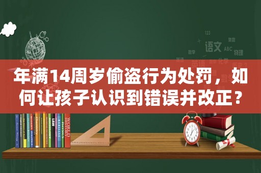 年滿14周歲偷盜行為處罰，如何讓孩子認識到錯誤并改正？