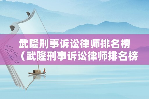 武隆刑事訴訟律師排名榜（武隆刑事訴訟律師排名榜最新）