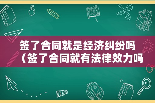 簽了合同就是經濟糾紛嗎（簽了合同就有法律效力嗎）