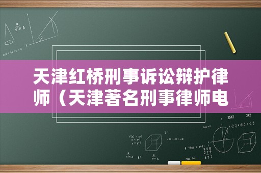 天津紅橋刑事訴訟辯護律師（天津著名刑事律師電話）