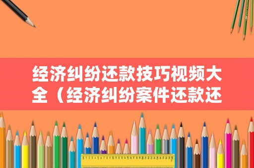 經(jīng)濟(jì)糾紛還款技巧視頻大全（經(jīng)濟(jì)糾紛案件還款還有利息嗎）